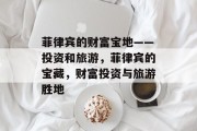 菲律宾的财富宝地——投资和旅游，菲律宾的宝藏，财富投资与旅游胜地