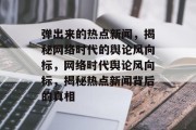 弹出来的热点新闻，揭秘网络时代的舆论风向标，网络时代舆论风向标，揭秘热点新闻背后的真相