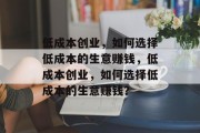 低成本创业,如何选择低成本的生意赚钱,低成本创业,如何选择低成本的生意赚钱? 低成本创业,如何选择低成本的生意赚钱,低成本创业,如何选择低成本的生意赚钱?