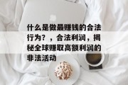什么是做最赚钱的合法行为?,合法利润,揭秘全球赚取高额利润的非法活动 什么是做最赚钱的合法行为?,合法利润,揭秘全球赚取高额利润的非法活动