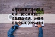 安庆的创业机会和赚钱方法，优化商业模式、抓住商业机遇，分析并总结安庆的创业与赚钱方法