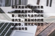 探索美丽城市的新形象，探索美丽城市的新形象，现代化与自然的和谐共生，美丽城市的现代画卷，现代化与自然的和谐共生