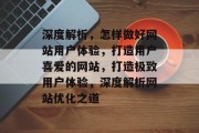 深度解析，怎样做好网站用户体验，打造用户喜爱的网站，打造极致用户体验，深度解析网站优化之道
