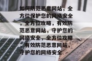 如何防范恶意网站，全方位保护您的网络安全，全方位攻略，有效防范恶意网站，守护您的网络安全，全方位攻略，有效防范恶意网站，守护您的网络安全