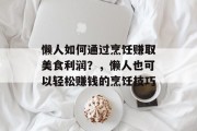 懒人如何通过烹饪赚取美食利润?,懒人也可以轻松赚钱的烹饪技巧 懒人如何通过烹饪赚取美食利润?,懒人也可以轻松赚钱的烹饪技巧