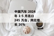 中国汽车 2024 年 1-5 月出口 245 万台，同比增长 26%