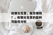 收银元生意,能否赚钱?,收银元生意的盈利可能性分析 收银元生意,能否赚钱?,收银元生意的盈利可能性分析