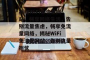 揭秘WiFi免流量网站，畅享网络生活，告别流量焦虑，畅享免流量网络，揭秘WiFi免流量网站，告别流量担忧