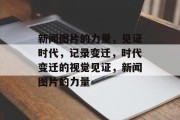新闻图片的力量，见证时代，记录变迁，时代变迁的视觉见证，新闻图片的力量