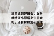 追星追到好博会，女粉丝给汪小菲送上生日大礼，还有粉粉爱心气球