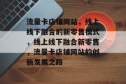 流量卡店铺网站，线上线下融合的新零售模式，线上线下融合新零售，流量卡店铺网站的创新发展之路