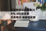 欧盟初步认定苹果(AAPL.US)违反数字市场法 或面临巨额罚款