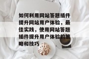 如何利用网站答题插件提升网站用户体验，最佳实践，使用网站答题插件提升用户体验的策略和技巧