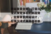 网站背景全屏，打造沉浸式视觉体验的新趋势，全屏背景网站设计，引领沉浸式视觉体验新潮流