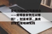 食疗与赚钱的完美结合——做哪些食物可以赚钱?,财富来源,美食创业的策略和实践 食疗与赚钱的完美结合——做哪些食物可以赚钱?,财富来源,美食创业的策略和实践
