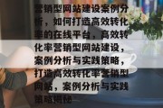 营销型网站建设案例分析,如何打造高效转化率的在线平台,高效转化率营销型网站建设,案例分析与实践策略,打造高效转化率营销型网站,案例分析与实践策略揭秘 营销型网站建设案例分析,如何打造高效转化率的在线平台,高效转化率营销型网站建设,案例分析与实践策略,打造高效转化率营销型网站,案例分析与实践策略揭秘