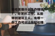 能吃苦做什么工作赚钱?,吃苦的工作,从厨师到建筑工人,有哪一份工作可以让你轻松赚钱? 能吃苦做什么工作赚钱?,吃苦的工作,从厨师到建筑工人,有哪一份工作可以让你轻松赚钱?