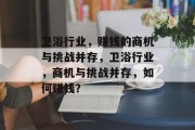 卫浴行业,赚钱的商机与挑战并存,卫浴行业,商机与挑战并存,如何赚钱? 卫浴行业,赚钱的商机与挑战并存,卫浴行业,商机与挑战并存,如何赚钱?