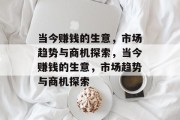 当今赚钱的生意,市场趋势与商机探索,当今赚钱的生意,市场趋势与商机探索 当今赚钱的生意,市场趋势与商机探索,当今赚钱的生意,市场趋势与商机探索