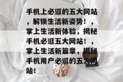 手机上必逛的五大网站，解锁生活新姿势！，掌上生活新体验，揭秘手机必逛五大网站！，掌上生活新篇章，揭秘手机用户必逛的五大网站！