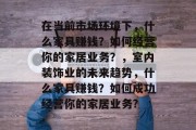 在当前市场环境下,什么家具赚钱?如何经营你的家居业务?,室内装饰业的未来趋势,什么家具赚钱?如何成功经营你的家居业务? 在当前市场环境下,什么家具赚钱?如何经营你的家居业务?,室内装饰业的未来趋势,什么家具赚钱?如何成功经营你的家居业务?