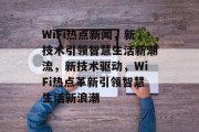WiFi热点新闻，新技术引领智慧生活新潮流，新技术驱动，WiFi热点革新引领智慧生活新浪潮