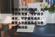 聚焦小学热点新闻，关注教育发展，守护孩子成长，守护童年成长，聚焦小学教育热点与教育发展动态