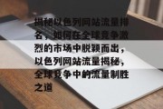揭秘以色列网站流量排名，如何在全球竞争激烈的市场中脱颖而出，以色列网站流量揭秘，全球竞争中的流量制胜之道