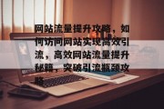 网站流量提升攻略，如何访问网站实现高效引流，高效网站流量提升秘籍，突破引流瓶颈攻略