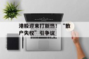 港股迎来打新热！“散户失权”引争议