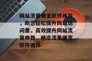 网站流量便宜软件推荐，助您轻松提升网站访问量，高效提升网站流量神器，精选流量便宜软件推荐