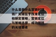 什么是做什么营销好赚钱?关键在于找准定位和制定策略,营销定位与策略选择,成功赚钱的关键要素 什么是做什么营销好赚钱?关键在于找准定位和制定策略,营销定位与策略选择,成功赚钱的关键要素