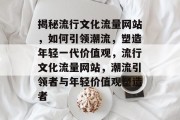 揭秘流行文化流量网站，如何引领潮流，塑造年轻一代价值观，流行文化流量网站，潮流引领者与年轻价值观塑造者