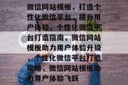 微信网站模板，打造个性化微信平台，提升用户体验，个性化微信平台打造指南，微信网站模板助力用户体验升级，个性化微信平台打造攻略，微信网站模板助力用户体验飞跃