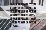 提升企业网站推广效果的软件选择与运用，如何选择并运用提升企业网站推广效果的软件，提升企业网站推广效果，选择与运用优质软件的方法