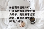 体育赛事管理PPT，打造高效赛事运营的得力助手，高效赛事运营攻略，体育赛事管理PPT助力成功