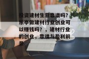 投资建材生意靠谱吗？乐亭做建材行业创业可以赚钱吗？，建材行业的创业，靠谱与盈利前景