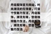 丹寇服饰官方网站，时尚潮流的引领者，打造个性魅力生活，丹寇服饰，潮流先锋，塑造独特魅力生活，丹寇服饰，潮流先锋，塑造个性魅力生活