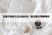 流量代理能力怎么提升快（做流量代理赚钱吗）