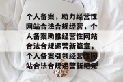 个人备案，助力经营性网站合法合规经营，个人备案助推经营性网站合法合规运营新篇章，个人备案引领经营性网站合法合规运营新纪元