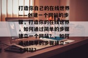 打造你自己的在线世界——创建一个网站的步骤，打造你的在线世界，如何通过简单的步骤建立一个网站？，如何通过简单的步骤建立一个网站？