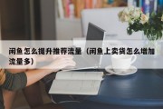 闲鱼怎么提升推荐流量（闲鱼上卖货怎么增加流量多）