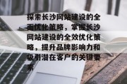 探索长沙网站建设的全面优化策略，掌握长沙网站建设的全效优化策略，提升品牌影响力和吸引潜在客户的关键要素