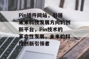 Pin插件网站，引领未来科技发展方向的创新平台，Pin技术的革命性发展，未来的科技创新引领者
