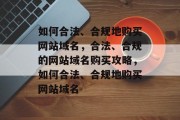如何合法、合规地购买网站域名，合法、合规的网站域名购买攻略，如何合法、合规地购买网站域名