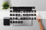 新闻1，我国科技创新再创佳绩，引领全球发展新潮流，科技创新再攀高峰，中国引领全球发展新趋势