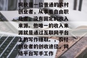 阿秋是一位普通的农村创业者,从事着自由职业者,没有固定的收入来源。他唯一的收入来源就是通过互联网平台上的写作赚取。,农村创业者的创收途径,网络平台写手工作