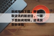 新闻视频下载，便捷获取资讯的新途径，一键下载新闻视频，资讯获取新体验