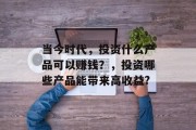 当今时代，投资什么产品可以赚钱？，投资哪些产品能带来高收益?