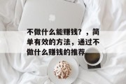 不做什么能赚钱?,简单有效的方法,通过不做什么赚钱的推荐 不做什么能赚钱?,简单有效的方法,通过不做什么赚钱的推荐